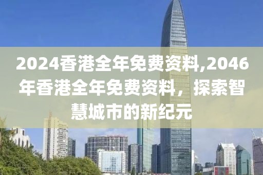 2024香港全年免费资料,2046年香港全年免费资料，探索智慧城市的新纪元