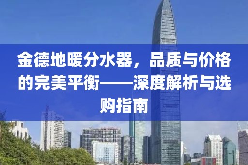 金德地暖分水器，品质与价格的完美平衡——深度解析与选购指南