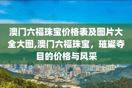 澳门六福珠宝价格表及图片大全大图,澳门六福珠宝，璀璨夺目的价格与风采
