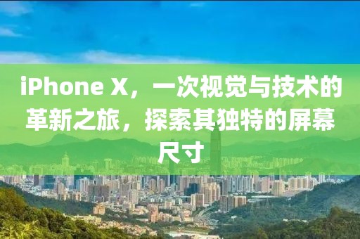 iPhone X，一次视觉与技术的革新之旅，探索其独特的屏幕尺寸