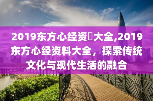 2019东方心经资枓大全,2019东方心经资料大全，探索传统文化与现代生活的融合