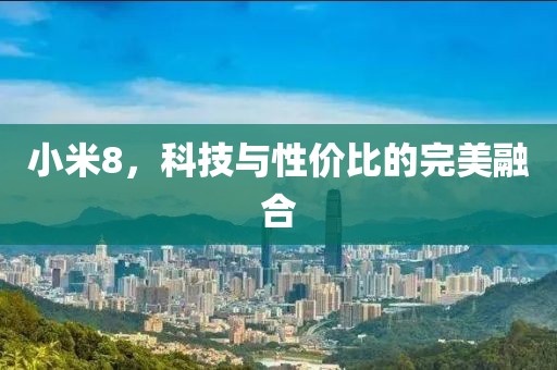 小米8，科技与性价比的完美融合