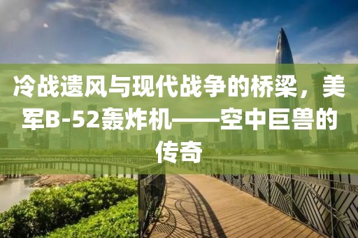 冷战遗风与现代战争的桥梁，美军B-52轰炸机——空中巨兽的传奇