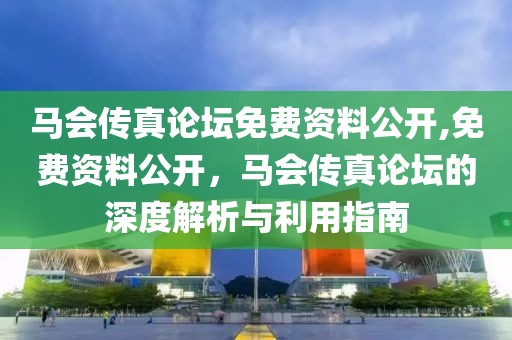 马会传真论坛免费资料公开,免费资料公开，马会传真论坛的深度解析与利用指南