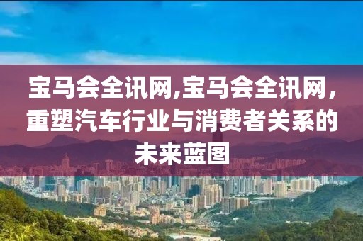 宝马会全讯网,宝马会全讯网，重塑汽车行业与消费者关系的未来蓝图