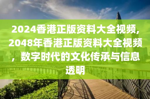 2024香港正版资料大全视频,2048年香港正版资料大全视频，数字时代的文化传承与信息透明