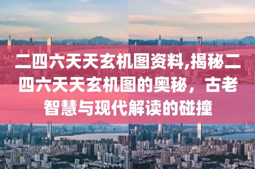 二四六天天玄机图资料,揭秘二四六天天玄机图的奥秘，古老智慧与现代解读的碰撞