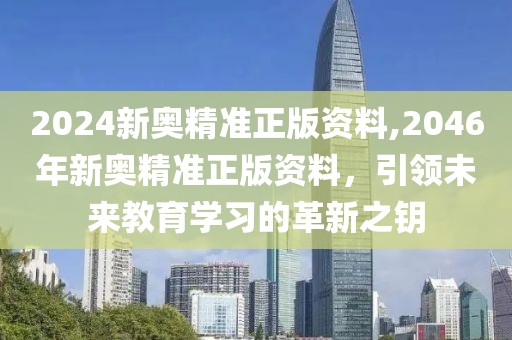 2024新奥精准正版资料,2046年新奥精准正版资料，引领未来教育学习的革新之钥