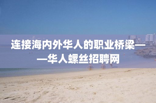 连接海内外华人的职业桥梁——华人螺丝招聘网