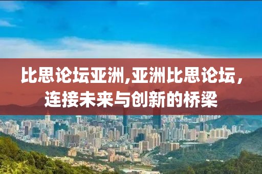比思论坛亚洲,亚洲比思论坛，连接未来与创新的桥梁