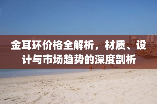 金耳环价格全解析，材质、设计与市场趋势的深度剖析