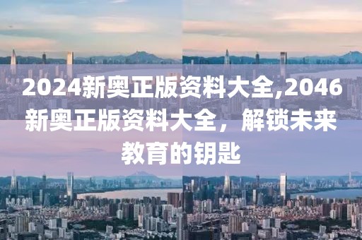 2024新奥正版资料大全,2046新奥正版资料大全，解锁未来教育的钥匙
