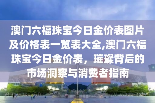 澳门六福珠宝今日金价表图片及价格表一览表大全,澳门六福珠宝今日金价表，璀璨背后的市场洞察与消费者指南