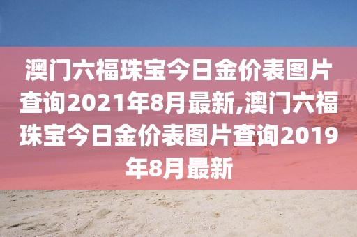 澳门六福珠宝今日金价表图片查询2021年8月最新,澳门六福珠宝今日金价表图片查询2019年8月最新