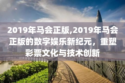2019年马会正版,2019年马会正版的数字娱乐新纪元，重塑彩票文化与技术创新