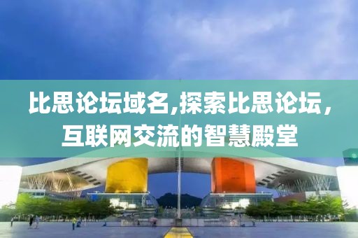 比思论坛域名,探索比思论坛，互联网交流的智慧殿堂