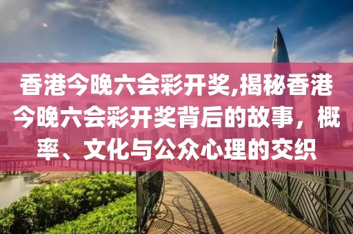 香港今晚六会彩开奖,揭秘香港今晚六会彩开奖背后的故事，概率、文化与公众心理的交织
