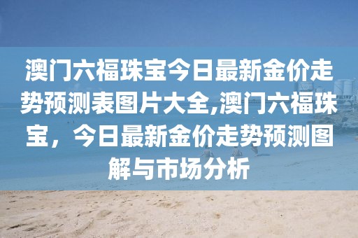 澳门六福珠宝今日最新金价走势预测表图片大全,澳门六福珠宝，今日最新金价走势预测图解与市场分析