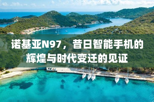 诺基亚N97，昔日智能手机的辉煌与时代变迁的见证