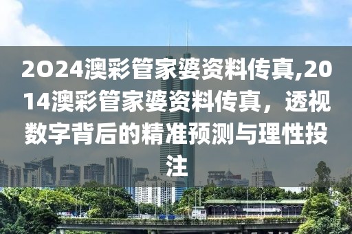 2O24澳彩管家婆资料传真,2014澳彩管家婆资料传真，透视数字背后的精准预测与理性投注