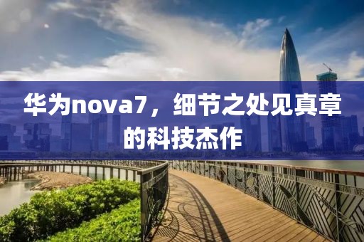 华为nova7，细节之处见真章的科技杰作