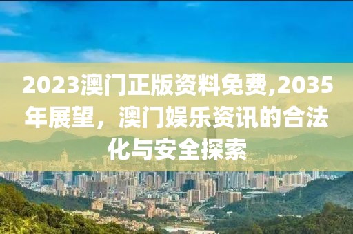 2023澳门正版资料免费,2035年展望，澳门娱乐资讯的合法化与安全探索