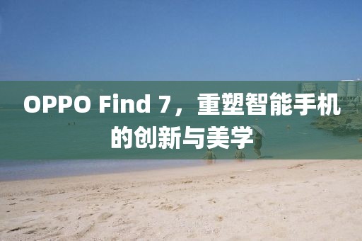 OPPO Find 7，重塑智能手机的创新与美学