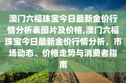 澳门六福珠宝今日最新金价行情分析表图片及价格,澳门六福珠宝今日最新金价行情分析，市场动态、价格走势与消费者指南