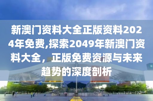 新澳门资料大全正版资料2024年免费,探索2049年新澳门资料大全，正版免费资源与未来趋势的深度剖析