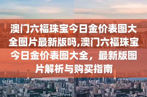 澳门六福珠宝今日金价表图大全图片最新版吗,澳门六福珠宝今日金价表图大全，最新版图片解析与购买指南