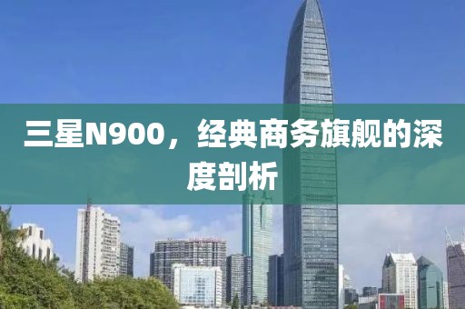 三星N900，经典商务旗舰的深度剖析