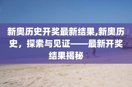 新奥历史开奖最新结果,新奥历史，探索与见证——最新开奖结果揭秘