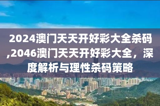 2024澳门天天开好彩大全杀码,2046澳门天天开好彩大全，深度解析与理性杀码策略