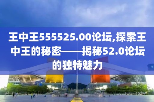 王中王555525.00论坛,探索王中王的秘密——揭秘52.0论坛的独特魅力