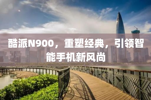 酷派N900，重塑经典，引领智能手机新风尚