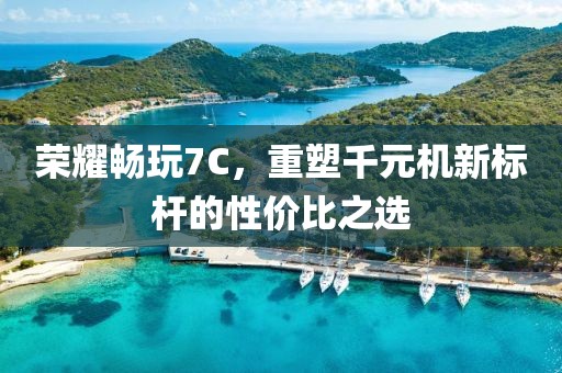 荣耀畅玩7C，重塑千元机新标杆的性价比之选