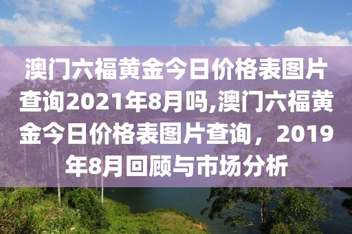 澳门六福黄金今日价格表图片查询2021年8月吗,澳门六福黄金今日价格表图片查询，2019年8月回顾与市场分析