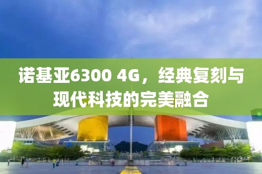 诺基亚6300 4G，经典复刻与现代科技的完美融合