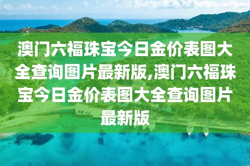 澳门六福珠宝今日金价表图大全查询图片最新版,澳门六福珠宝今日金价表图大全查询图片最新版