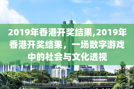 2019年香港开奖结果,2019年香港开奖结果，一场数字游戏中的社会与文化透视