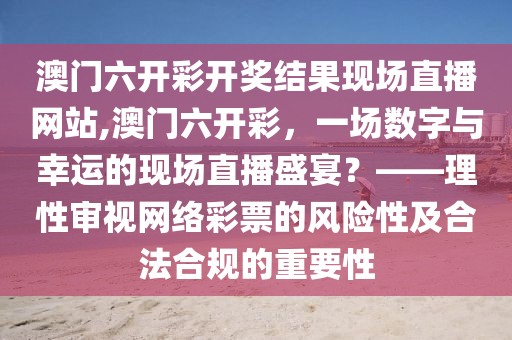 澳门六开彩开奖结果现场直播网站,澳门六开彩，一场数字与幸运的现场直播盛宴？——理性审视网络彩票的风险性及合法合规的重要性