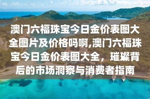 澳门六福珠宝今日金价表图大全图片及价格吗啊,澳门六福珠宝今日金价表图大全，璀璨背后的市场洞察与消费者指南