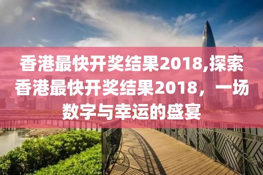 香港最快开奖结果2018,探索香港最快开奖结果2018，一场数字与幸运的盛宴