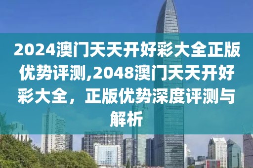 2024澳门天天开好彩大全正版优势评测,2048澳门天天开好彩大全，正版优势深度评测与解析