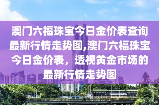 澳门六福珠宝今日金价表查询最新行情走势图,澳门六福珠宝今日金价表，透视黄金市场的最新行情走势图