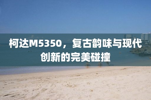 柯达M5350，复古韵味与现代创新的完美碰撞