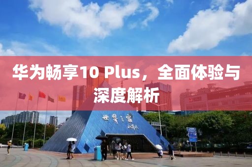 华为畅享10 Plus，全面体验与深度解析