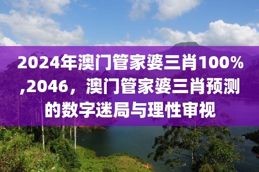 2024年澳门管家婆三肖100%,2046，澳门管家婆三肖预测的数字迷局与理性审视