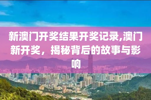 新澳门开奖结果开奖记录,澳门新开奖，揭秘背后的故事与影响