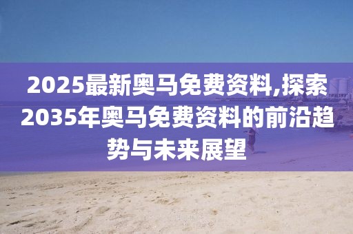 2025最新奥马免费资料,探索2035年奥马免费资料的前沿趋势与未来展望